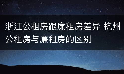 浙江公租房跟廉租房差异 杭州公租房与廉租房的区别