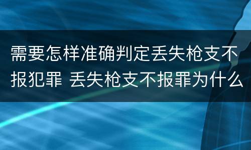 需要怎样准确判定丢失枪支不报犯罪 丢失枪支不报罪为什么是结果犯