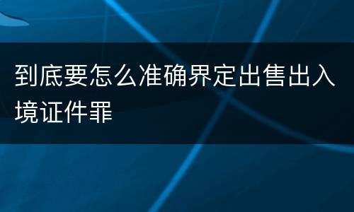 到底要怎么准确界定出售出入境证件罪