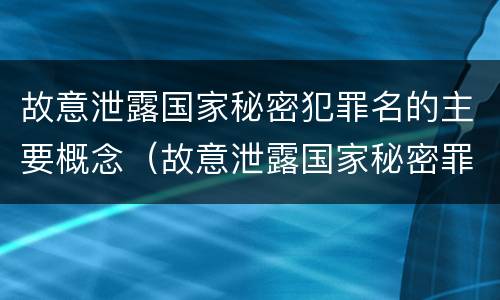 故意泄露国家秘密犯罪名的主要概念（故意泄露国家秘密罪的主体主要是）