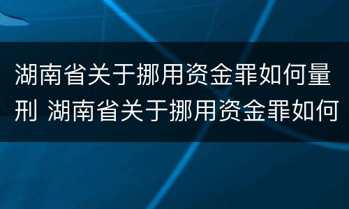 湖南省关于挪用资金罪如何量刑 湖南省关于挪用资金罪如何量刑的规定
