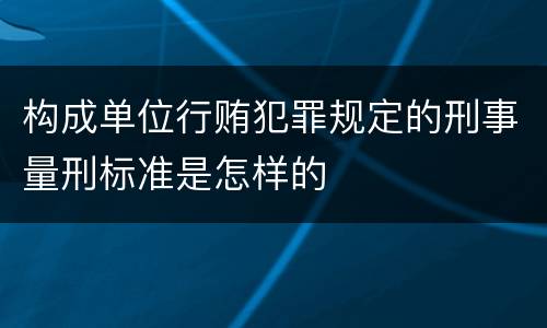 构成单位行贿犯罪规定的刑事量刑标准是怎样的