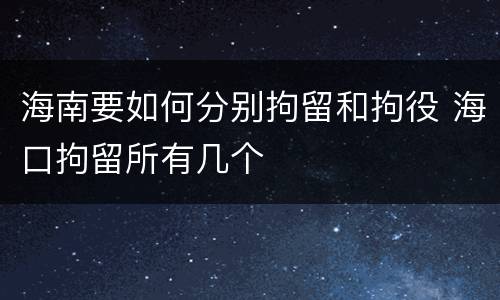 海南要如何分别拘留和拘役 海口拘留所有几个