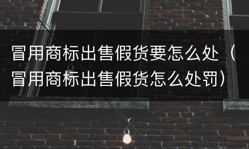 冒用商标出售假货要怎么处（冒用商标出售假货怎么处罚）