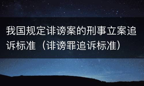 我国规定诽谤案的刑事立案追诉标准（诽谤罪追诉标准）