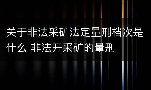 关于非法采矿法定量刑档次是什么 非法开采矿的量刑