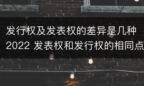 发行权及发表权的差异是几种2022 发表权和发行权的相同点