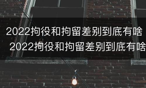 2022拘役和拘留差别到底有啥 2022拘役和拘留差别到底有啥不同