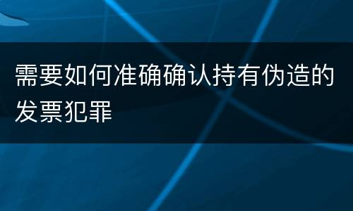 需要如何准确确认持有伪造的发票犯罪