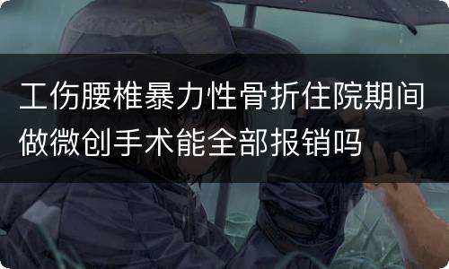 工伤腰椎暴力性骨折住院期间做微创手术能全部报销吗