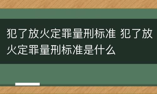 犯了放火定罪量刑标准 犯了放火定罪量刑标准是什么