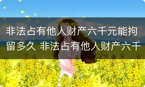 非法占有他人财产六千元能拘留多久 非法占有他人财产六千元能拘留多久呢