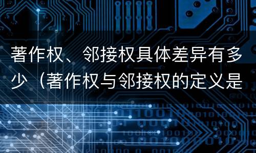 著作权、邻接权具体差异有多少（著作权与邻接权的定义是什么）