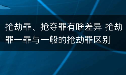抢劫罪、抢夺罪有啥差异 抢劫罪一罪与一般的抢劫罪区别
