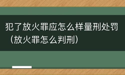 犯了放火罪应怎么样量刑处罚（放火罪怎么判刑）