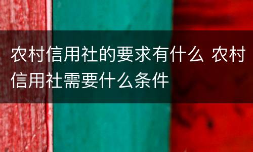 农村信用社的要求有什么 农村信用社需要什么条件
