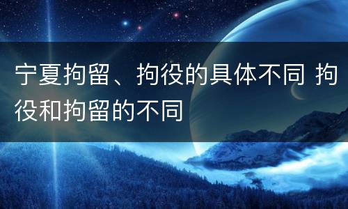 宁夏拘留、拘役的具体不同 拘役和拘留的不同