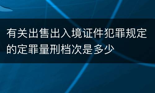 有关出售出入境证件犯罪规定的定罪量刑档次是多少