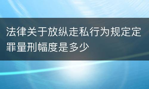 法律关于放纵走私行为规定定罪量刑幅度是多少
