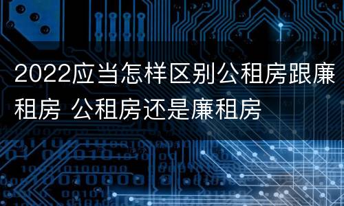 2022应当怎样区别公租房跟廉租房 公租房还是廉租房