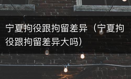 宁夏拘役跟拘留差异（宁夏拘役跟拘留差异大吗）