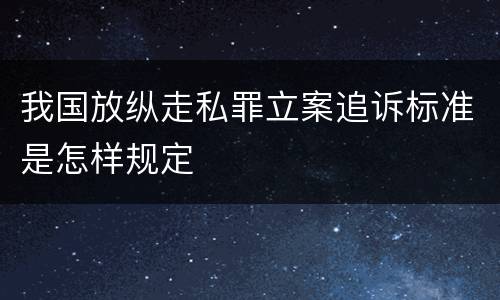 我国放纵走私罪立案追诉标准是怎样规定