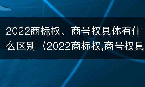 2022商标权、商号权具体有什么区别（2022商标权,商号权具体有什么区别呢）