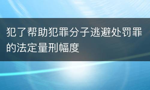 犯了帮助犯罪分子逃避处罚罪的法定量刑幅度