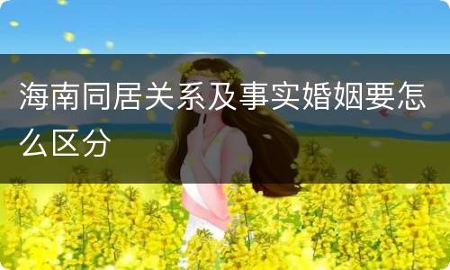 海南同居关系及事实婚姻要怎么区分