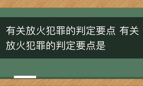有关放火犯罪的判定要点 有关放火犯罪的判定要点是