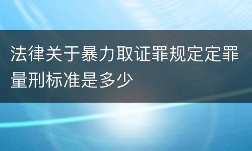法律关于暴力取证罪规定定罪量刑标准是多少