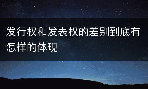 发行权和发表权的差别到底有怎样的体现