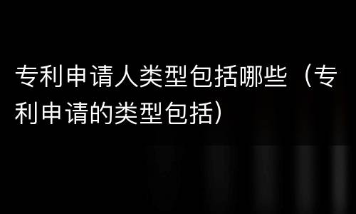 专利申请人类型包括哪些（专利申请的类型包括）