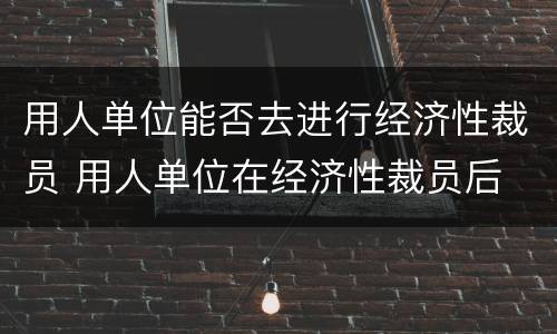 用人单位能否去进行经济性裁员 用人单位在经济性裁员后