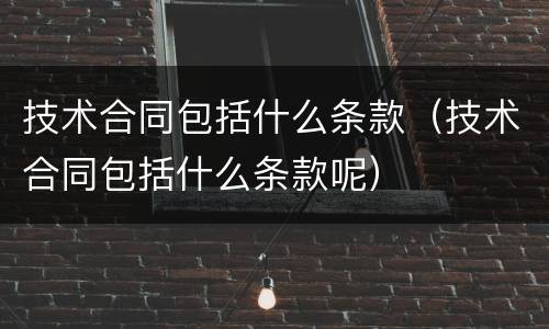 技术合同包括什么条款（技术合同包括什么条款呢）
