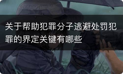 关于帮助犯罪分子逃避处罚犯罪的界定关键有哪些