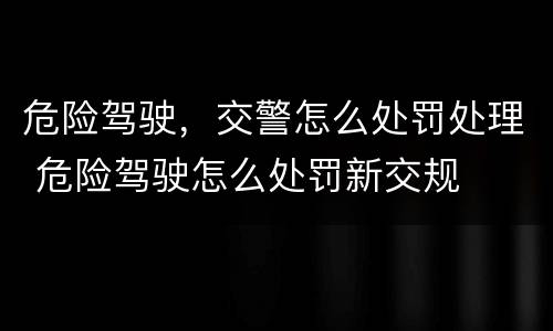 危险驾驶，交警怎么处罚处理 危险驾驶怎么处罚新交规