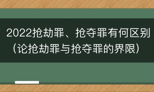 2022抢劫罪、抢夺罪有何区别（论抢劫罪与抢夺罪的界限）