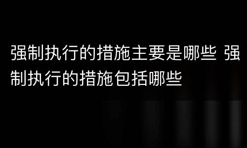 强制执行的措施主要是哪些 强制执行的措施包括哪些