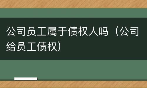 公司员工属于债权人吗（公司给员工债权）