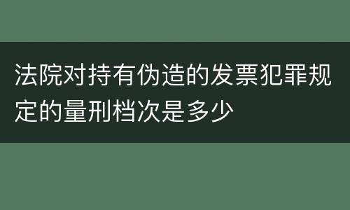 法院对持有伪造的发票犯罪规定的量刑档次是多少