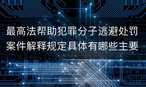 最高法帮助犯罪分子逃避处罚案件解释规定具体有哪些主要内容