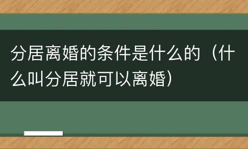 分居离婚的条件是什么的（什么叫分居就可以离婚）