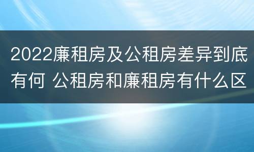 2022廉租房及公租房差异到底有何 公租房和廉租房有什么区别?2019年的