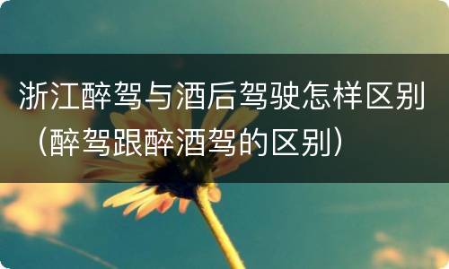 浙江醉驾与酒后驾驶怎样区别（醉驾跟醉酒驾的区别）