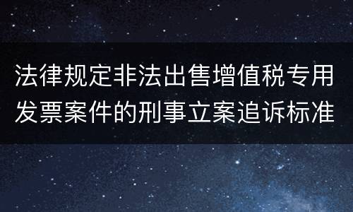 法律规定非法出售增值税专用发票案件的刑事立案追诉标准是多少
