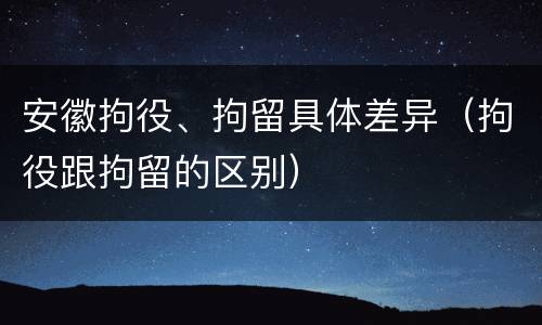 安徽拘役、拘留具体差异（拘役跟拘留的区别）