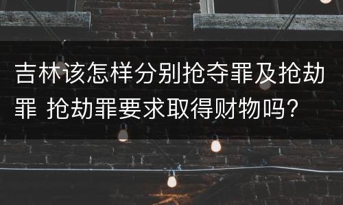 吉林该怎样分别抢夺罪及抢劫罪 抢劫罪要求取得财物吗?