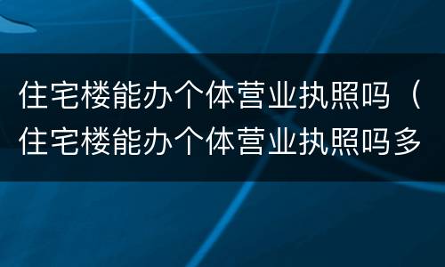 住宅楼能办个体营业执照吗（住宅楼能办个体营业执照吗多少钱）