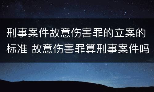 刑事案件故意伤害罪的立案的标准 故意伤害罪算刑事案件吗